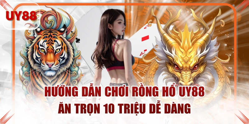Hướng Dẫn Chơi Rồng Hổ UY88 Ăn Trọn 10 Triệu Dễ Dàng